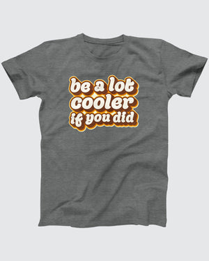 Be a Lot Cooler If You Did T-Shirt, flat lay on grey