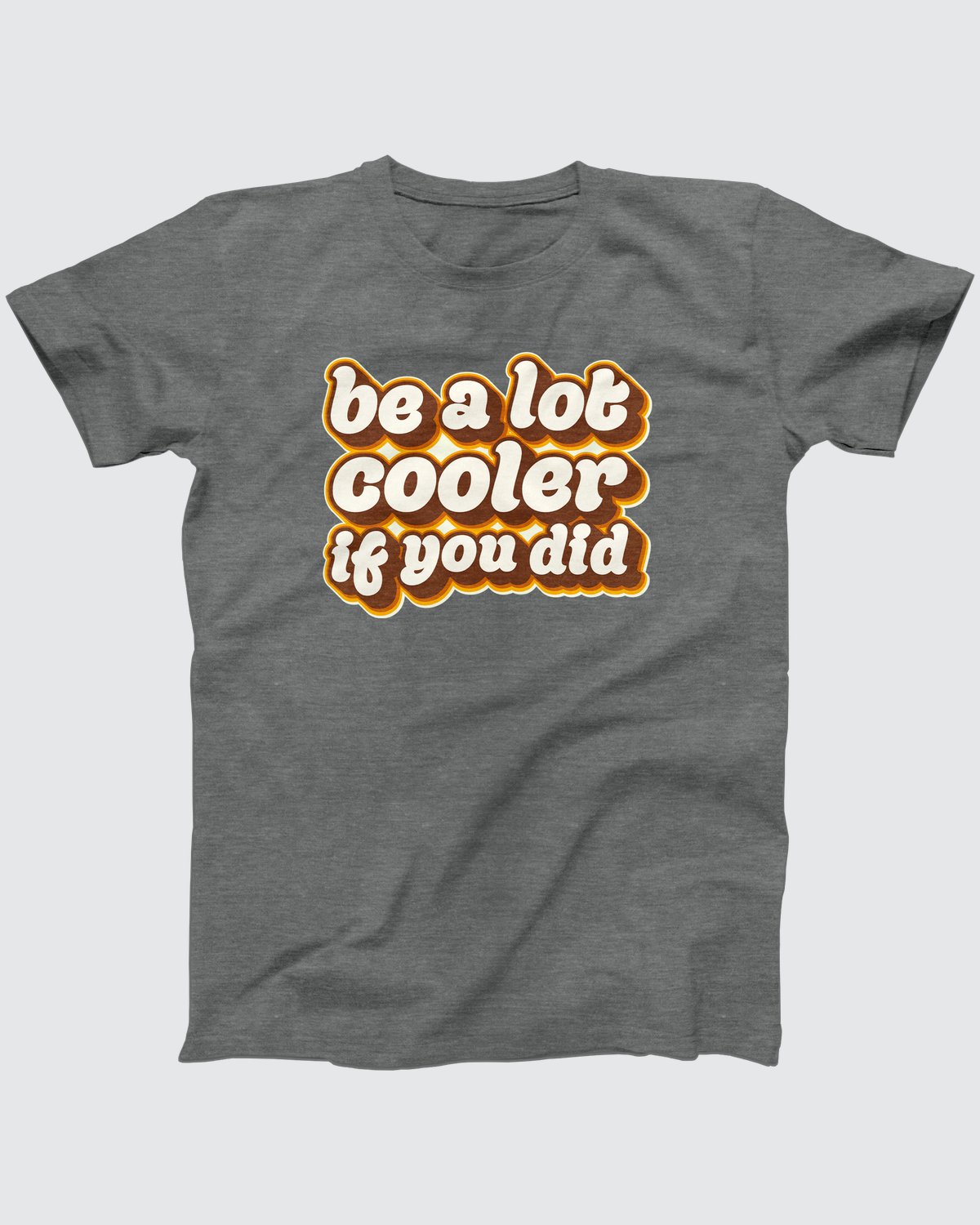 Be a Lot Cooler If You Did T-Shirt, flat lay on grey